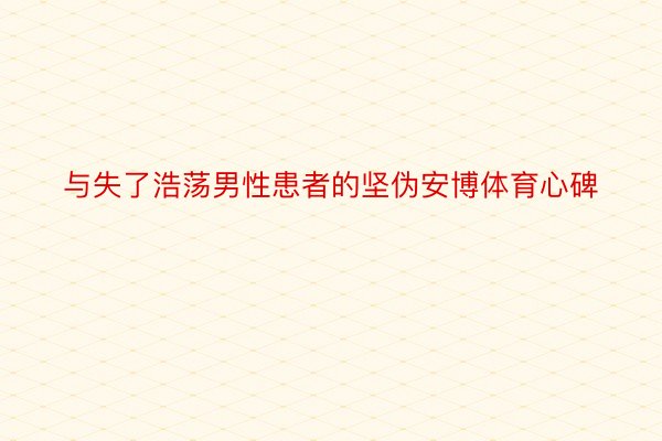 与失了浩荡男性患者的坚伪安博体育心碑