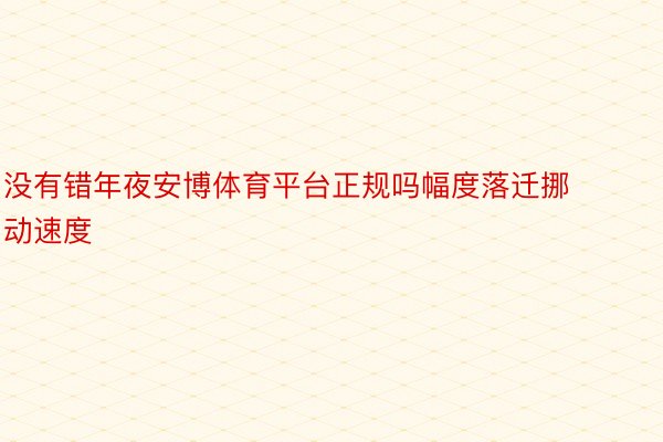 没有错年夜安博体育平台正规吗幅度落迁挪动速度