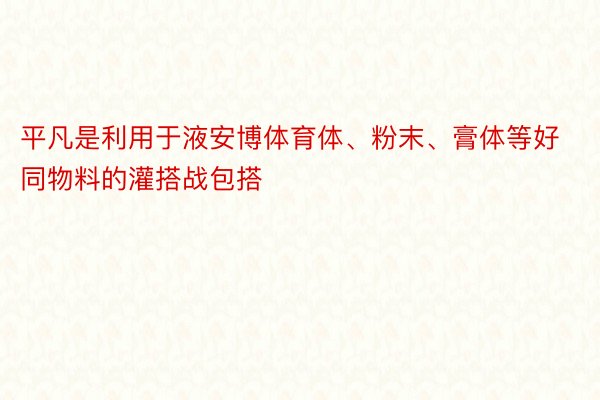 平凡是利用于液安博体育体、粉末、膏体等好同物料的灌搭战包搭