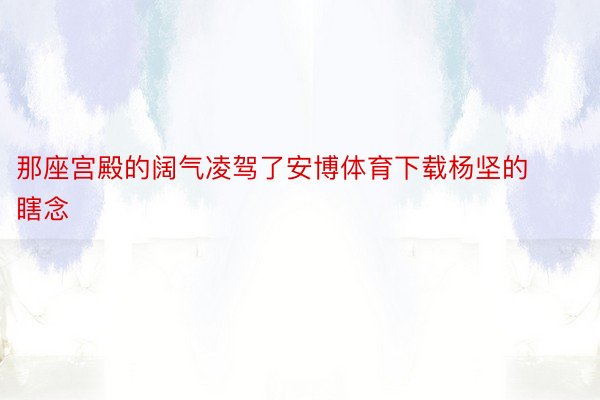 那座宫殿的阔气凌驾了安博体育下载杨坚的瞎念