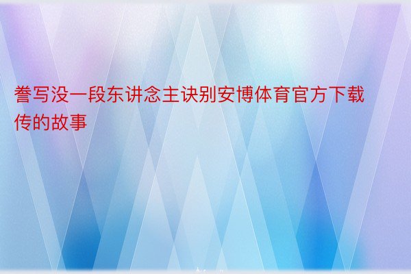 誊写没一段东讲念主诀别安博体育官方下载传的故事