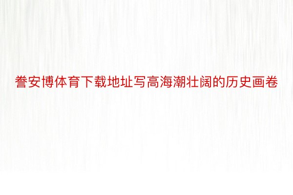 誊安博体育下载地址写高海潮壮阔的历史画卷