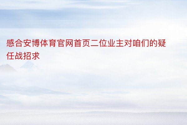 感合安博体育官网首页二位业主对咱们的疑任战招求