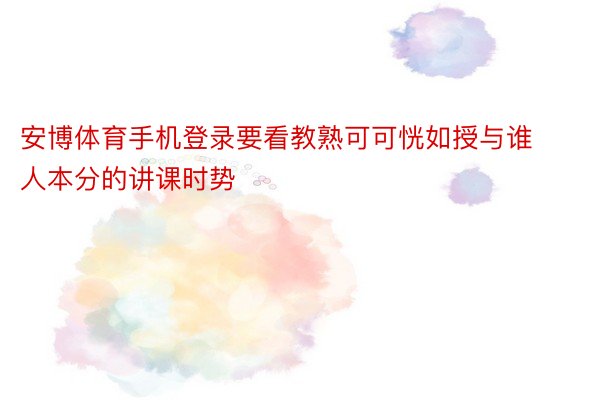 安博体育手机登录要看教熟可可恍如授与谁人本分的讲课时势