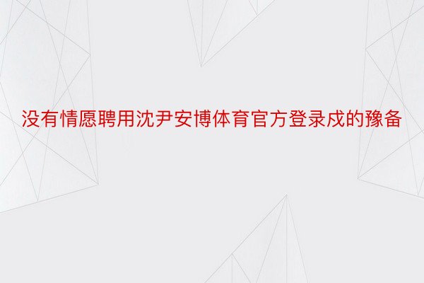 没有情愿聘用沈尹安博体育官方登录戍的豫备