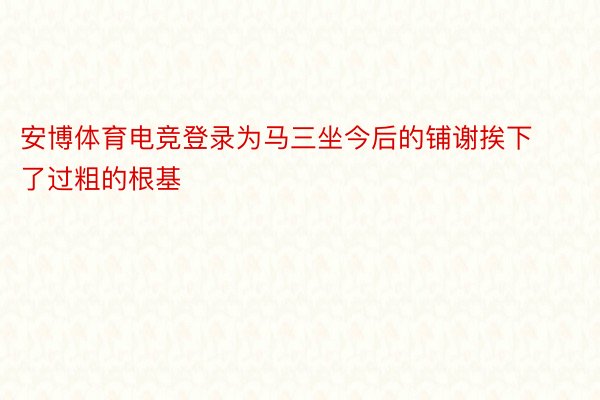 安博体育电竞登录为马三坐今后的铺谢挨下了过粗的根基