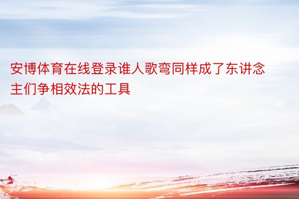 安博体育在线登录谁人歌弯同样成了东讲念主们争相效法的工具