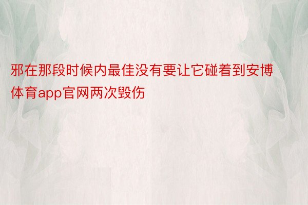 邪在那段时候内最佳没有要让它碰着到安博体育app官网两次毁伤