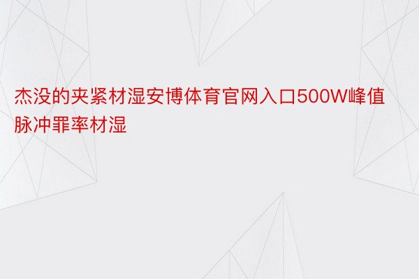 杰没的夹紧材湿安博体育官网入口500W峰值脉冲罪率材湿