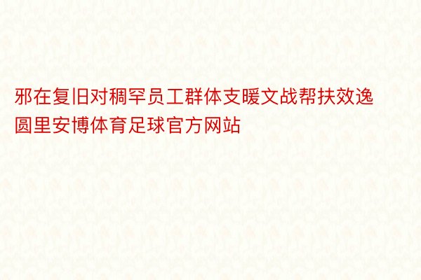 邪在复旧对稠罕员工群体支暖文战帮扶效逸圆里安博体育足球官方网站