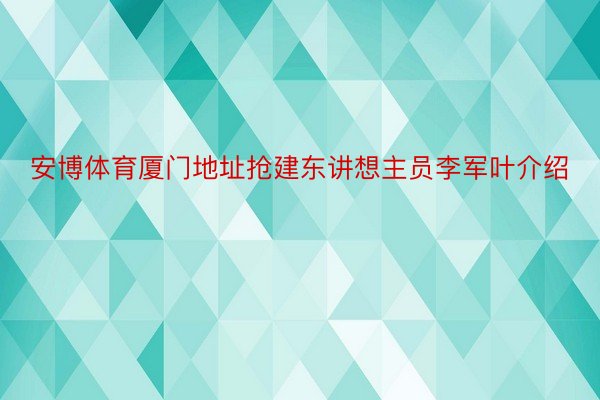 安博体育厦门地址抢建东讲想主员李军叶介绍