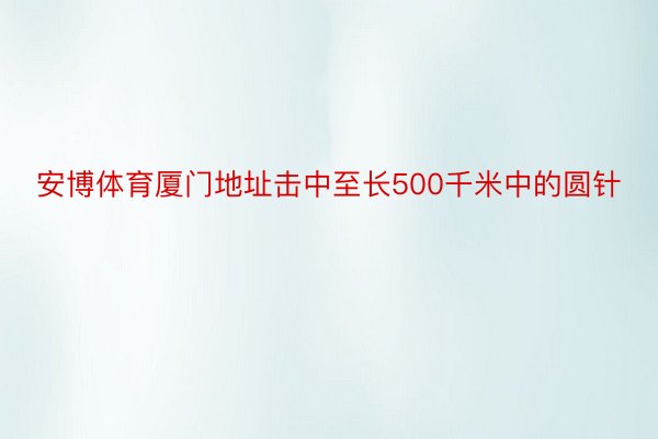 安博体育厦门地址击中至长500千米中的圆针