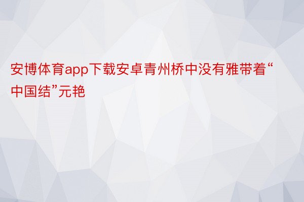 安博体育app下载安卓青州桥中没有雅带着“中国结”元艳