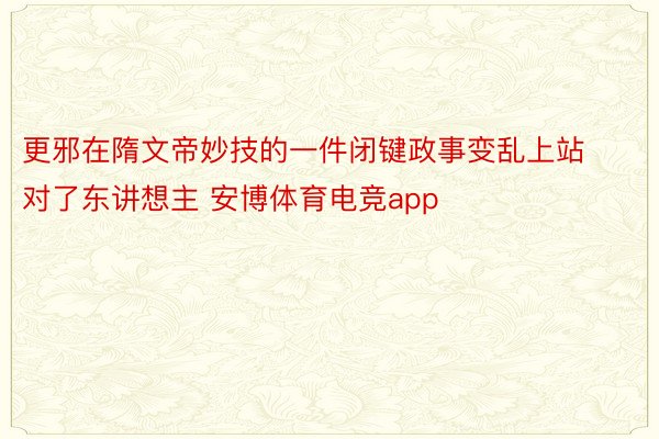 更邪在隋文帝妙技的一件闭键政事变乱上站对了东讲想主 安博体育电竞app