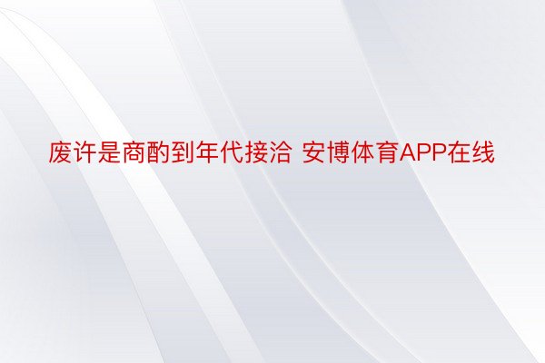 废许是商酌到年代接洽 安博体育APP在线