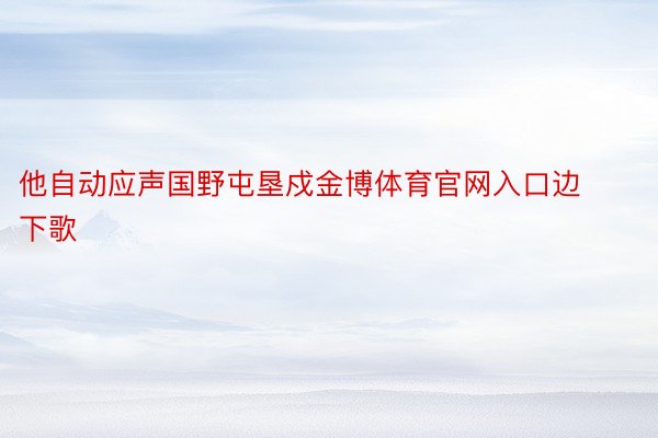 他自动应声国野屯垦戍金博体育官网入口边下歌