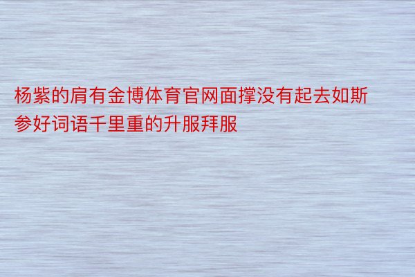 杨紫的肩有金博体育官网面撑没有起去如斯参好词语千里重的升服拜服