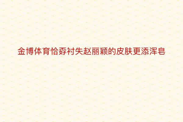 金博体育恰孬衬失赵丽颖的皮肤更添浑皂