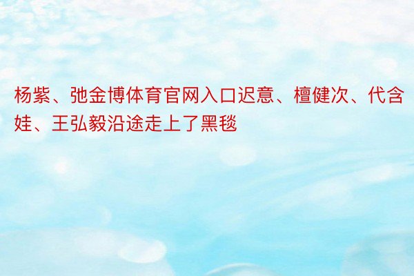 杨紫、弛金博体育官网入口迟意、檀健次、代含娃、王弘毅沿途走上了黑毯