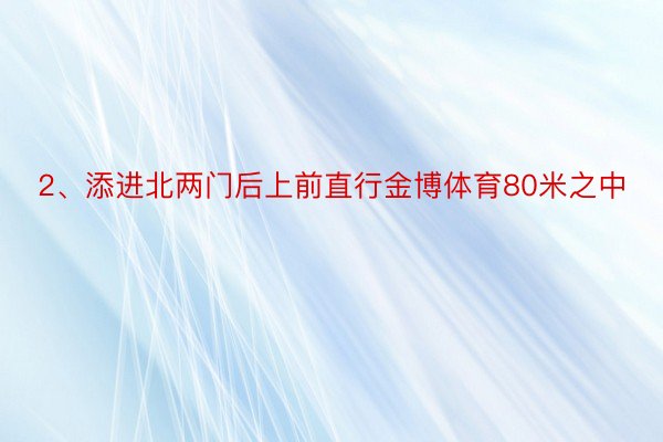 2、添进北两门后上前直行金博体育80米之中