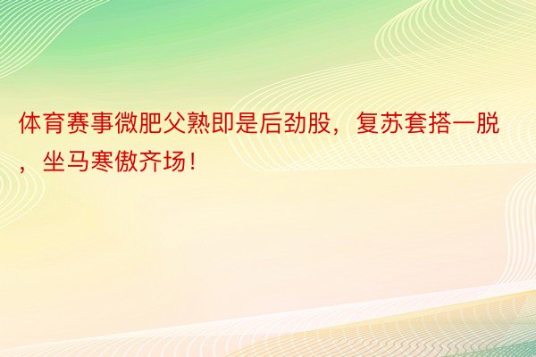 体育赛事微肥父熟即是后劲股，复苏套搭一脱，坐马寒傲齐场！