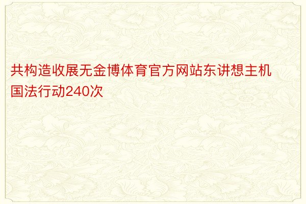 共构造收展无金博体育官方网站东讲想主机国法行动240次