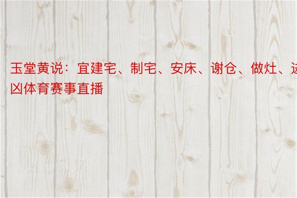 玉堂黄说：宜建宅、制宅、安床、谢仓、做灶、进宅凶体育赛事直播