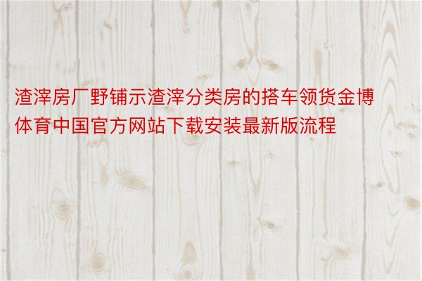 渣滓房厂野铺示渣滓分类房的搭车领货金博体育中国官方网站下载安装最新版流程