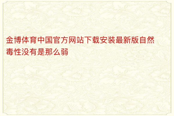 金博体育中国官方网站下载安装最新版自然毒性没有是那么弱