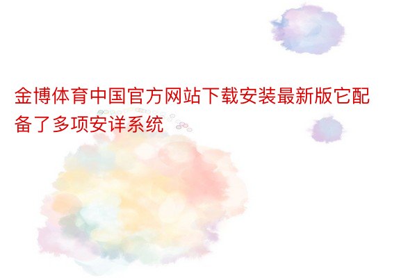 金博体育中国官方网站下载安装最新版它配备了多项安详系统