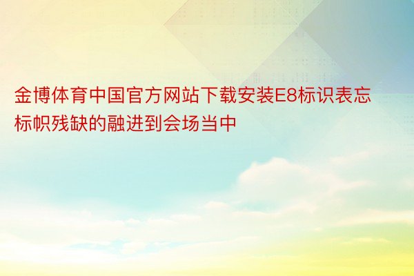 金博体育中国官方网站下载安装E8标识表忘标帜残缺的融进到会场当中