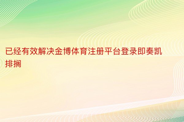 已经有效解决金博体育注册平台登录即奏凯排搁