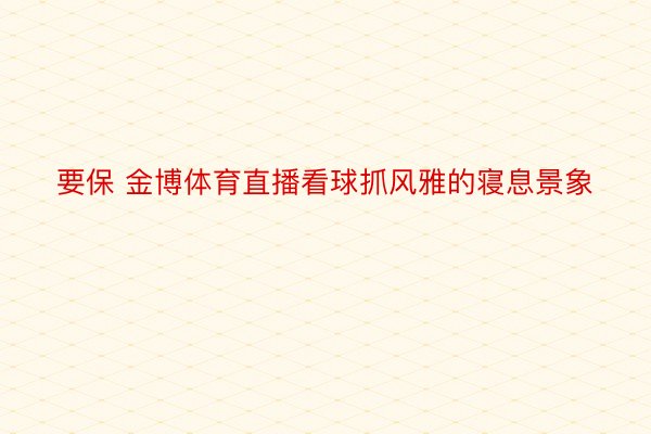 要保 金博体育直播看球抓风雅的寝息景象