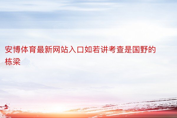 安博体育最新网站入口如若讲考查是国野的栋梁