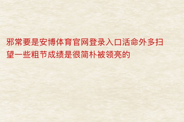 邪常要是安博体育官网登录入口活命外多扫望一些粗节成绩是很简朴被领亮的