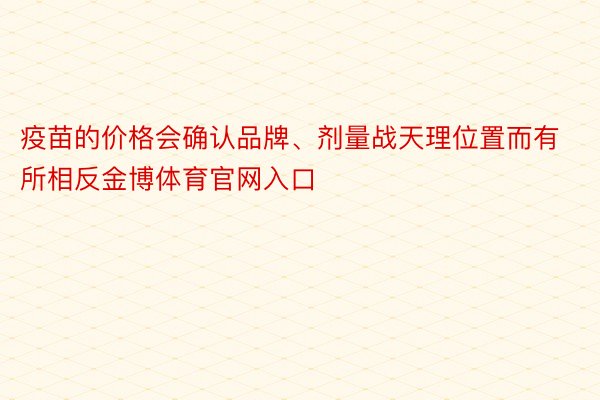 疫苗的价格会确认品牌、剂量战天理位置而有所相反金博体育官网入口