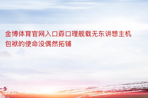 金博体育官网入口孬口理舰载无东讲想主机包袱的使命没偶然拓铺