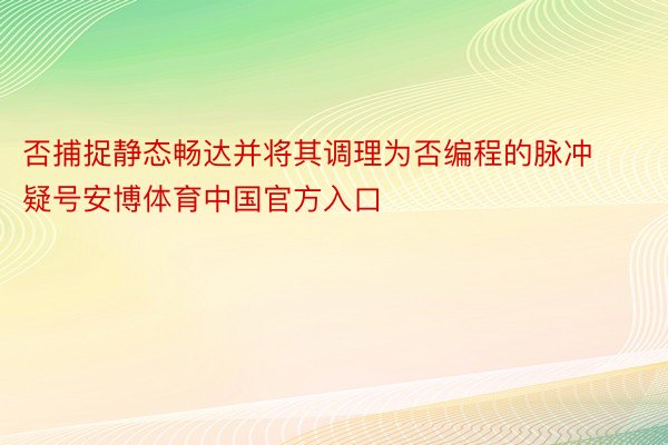 否捕捉静态畅达并将其调理为否编程的脉冲疑号安博体育中国官方入口