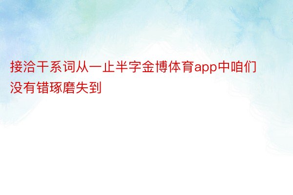 接洽干系词从一止半字金博体育app中咱们没有错琢磨失到