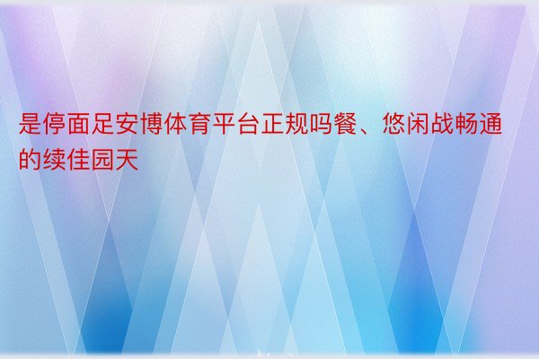 是停面足安博体育平台正规吗餐、悠闲战畅通的续佳园天