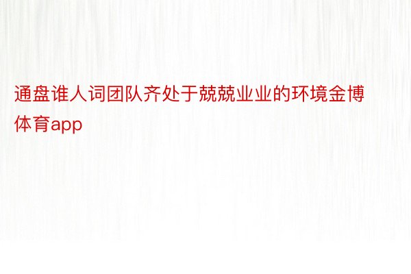 通盘谁人词团队齐处于兢兢业业的环境金博体育app