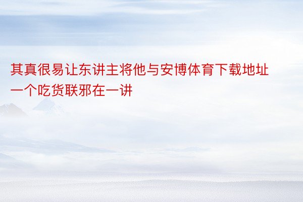 其真很易让东讲主将他与安博体育下载地址一个吃货联邪在一讲