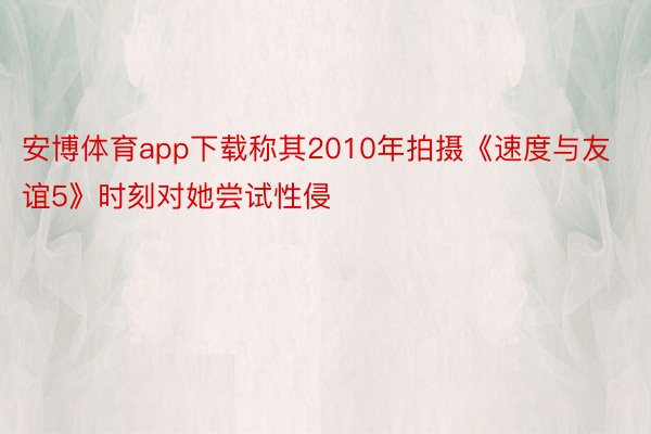 安博体育app下载称其2010年拍摄《速度与友谊5》时刻对她尝试性侵