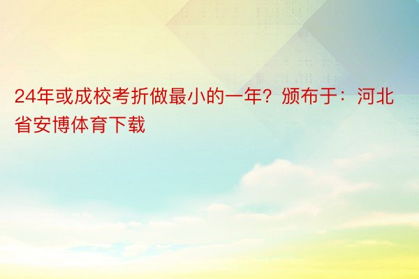 24年或成校考折做最小的一年？颁布于：河北省安博体育下载