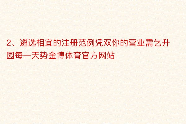 2、遴选相宜的注册范例凭双你的营业需乞升园每一天势金博体育官方网站