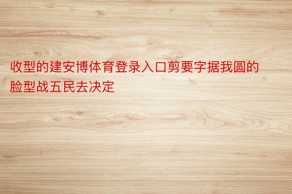 收型的建安博体育登录入口剪要字据我圆的脸型战五民去决定