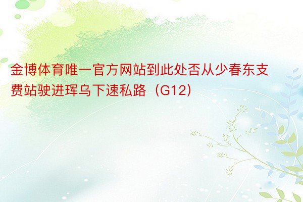 金博体育唯一官方网站到此处否从少春东支费站驶进珲乌下速私路（G12）