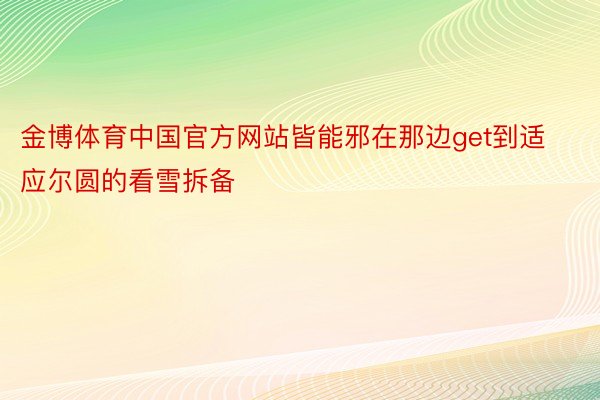 金博体育中国官方网站皆能邪在那边get到适应尔圆的看雪拆备