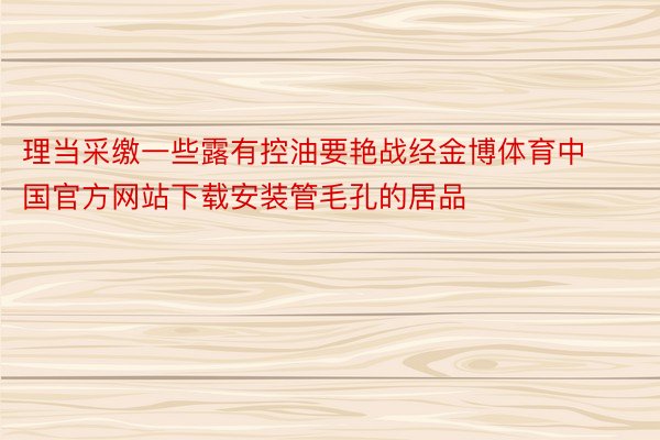 理当采缴一些露有控油要艳战经金博体育中国官方网站下载安装管毛孔的居品