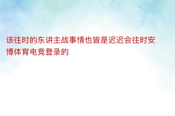 该往时的东讲主战事情也皆是迟迟会往时安博体育电竞登录的